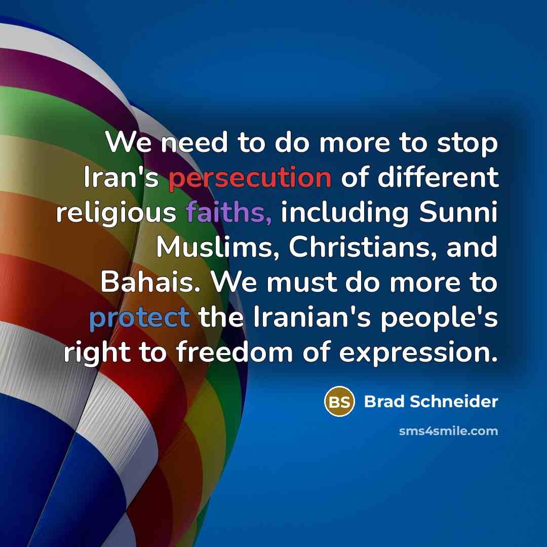 “We need to do more to stop Iran's persecution of different religious faiths, including Sunni Muslims, Christians, and Bahais. We must do more to protect the Iranian's people's right to freedom of expression.” quote by Brad Schneider