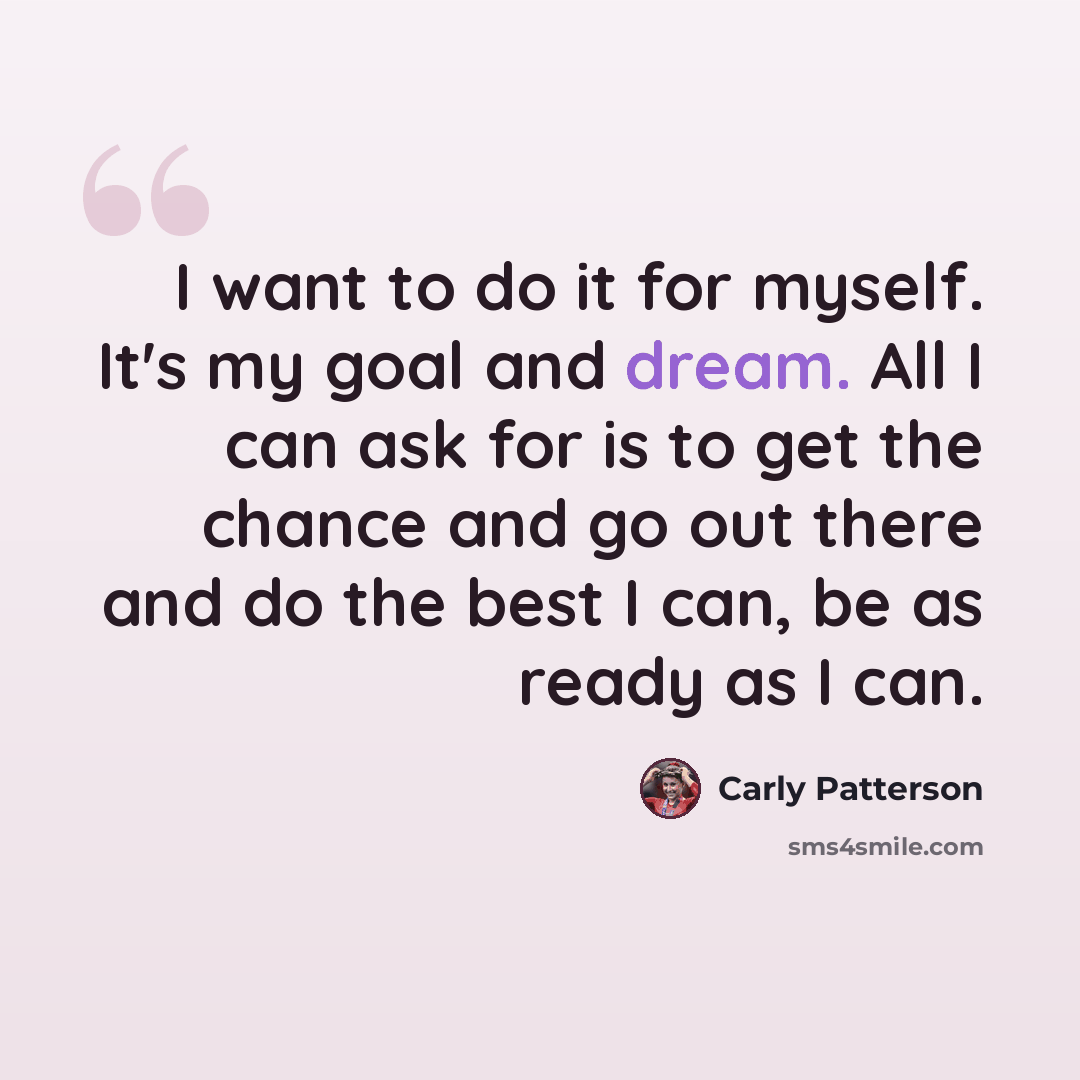 “I want to do it for myself. It's my goal and dream. All I can ask for is to get the chance and go out there and do the best I can, be as ready as I can.” quote by Carly Patterson