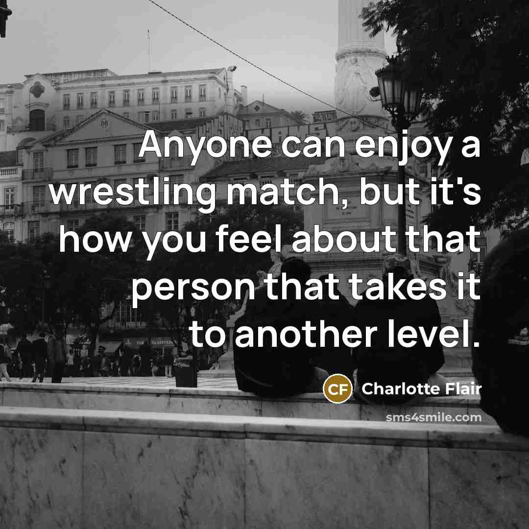“Anyone can enjoy a wrestling match, but it's how you feel about that person that takes it to another level.” quote by Charlotte Flair