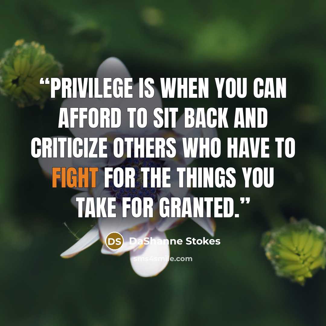 “Privilege is when you can afford to sit back and criticize others who have to fight for the things you take for granted.” quote by DaShanne Stokes