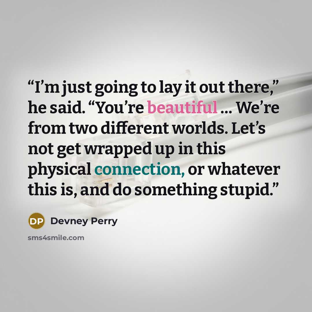 “I’m just going to lay it out there,” he said. “You’re beautiful … We’re from two different worlds. Let’s not get wrapped up in this physical connection, or whatever this is, and do something stupid.” quote by Devney Perry