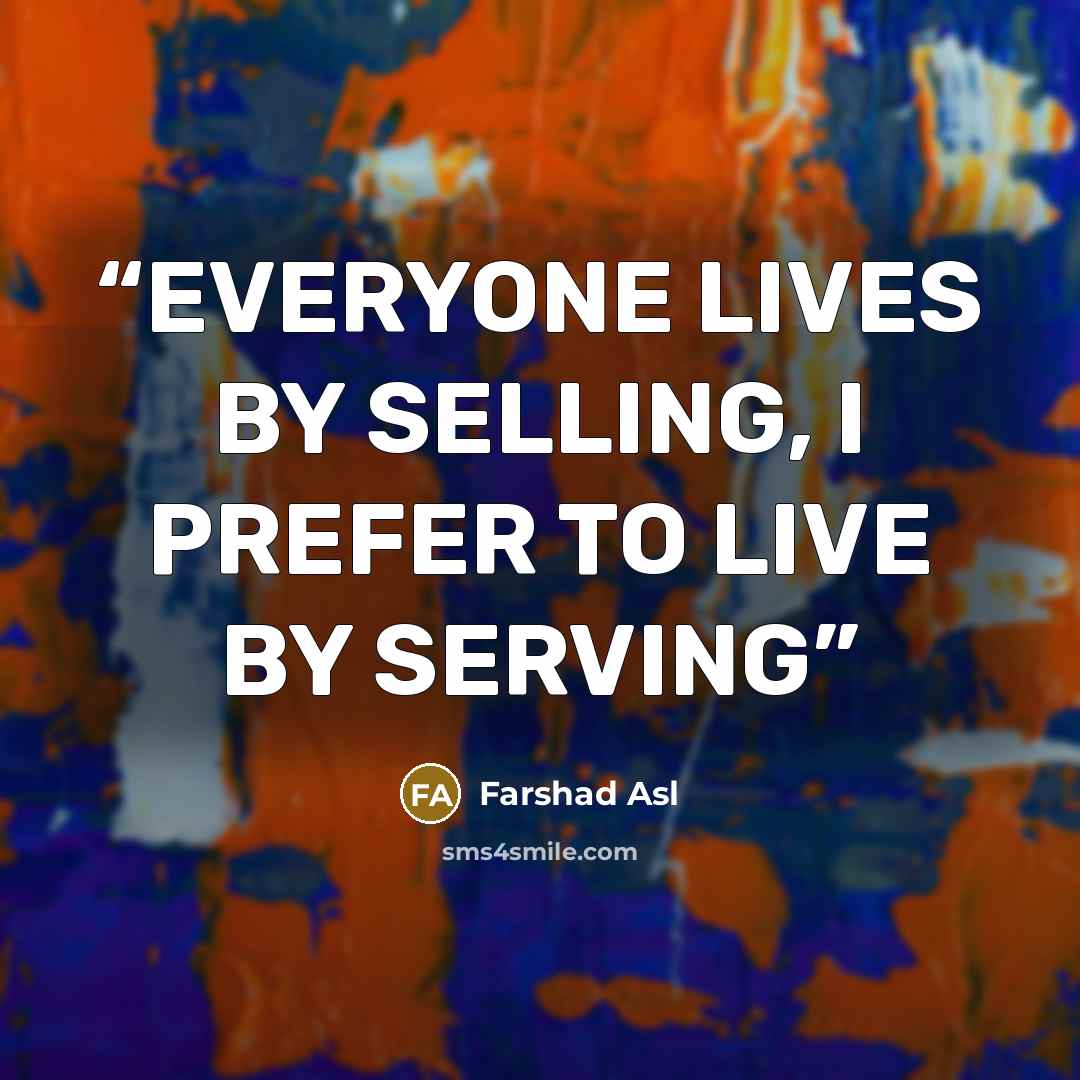 “EVERYONE LIVES BY SELLING, I PREFER TO LIVE BY SERVING” quote by Farshad Asl
