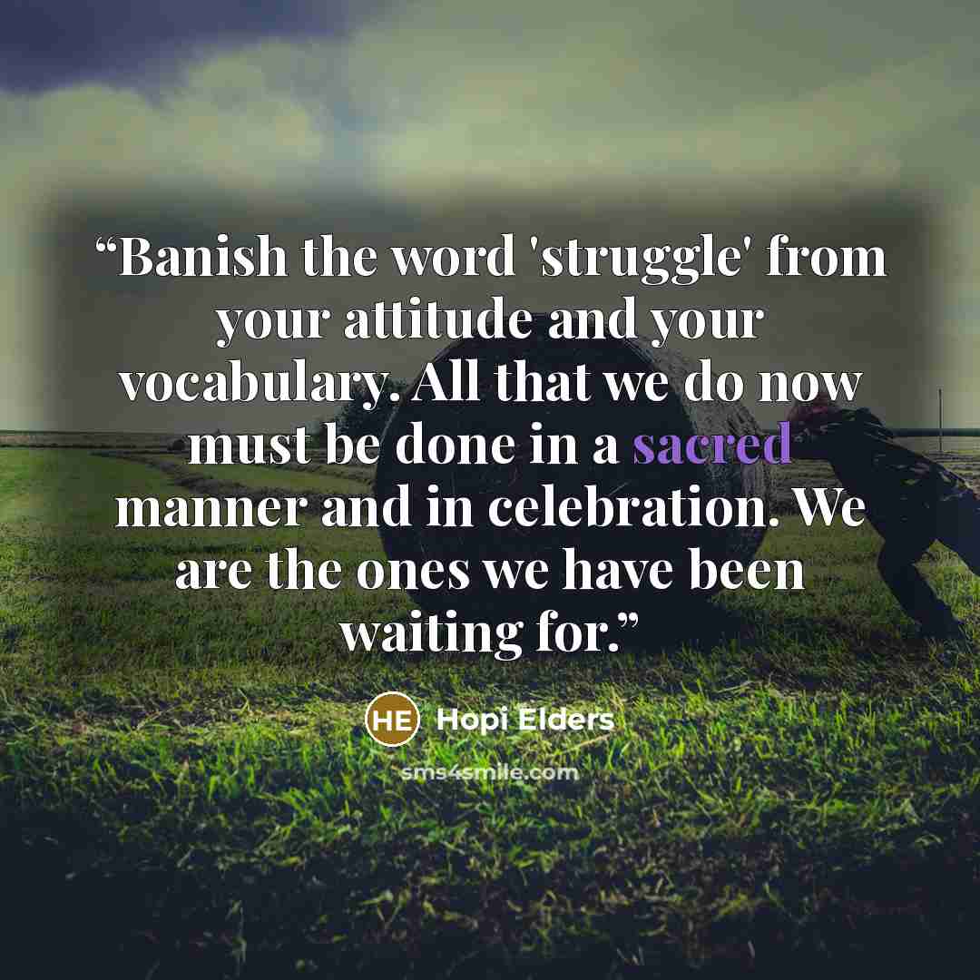 “Banish the word 'struggle' from your attitude and your vocabulary. All that we do now must be done in a sacred manner and in celebration. We are the ones we have been waiting for.” quote by Hopi Elders