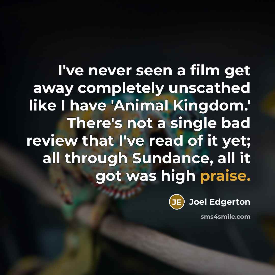 “I've never seen a film get away completely unscathed like I have 'Animal Kingdom.' There's not a single bad review that I've read of it yet; all through Sundance, all it got was high praise.” quote by Joel Edgerton