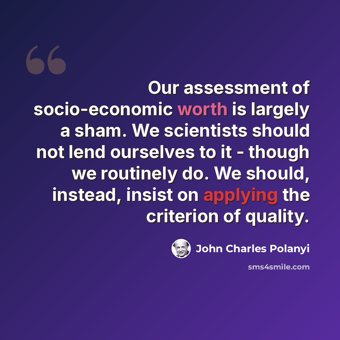 “Our assessment of socio-economic worth is largely a sham. We scientists should not lend ourselves to it - though we routinely do. We should, instead, insist on applying the criterion of quality.” quote by John Charles Polanyi
