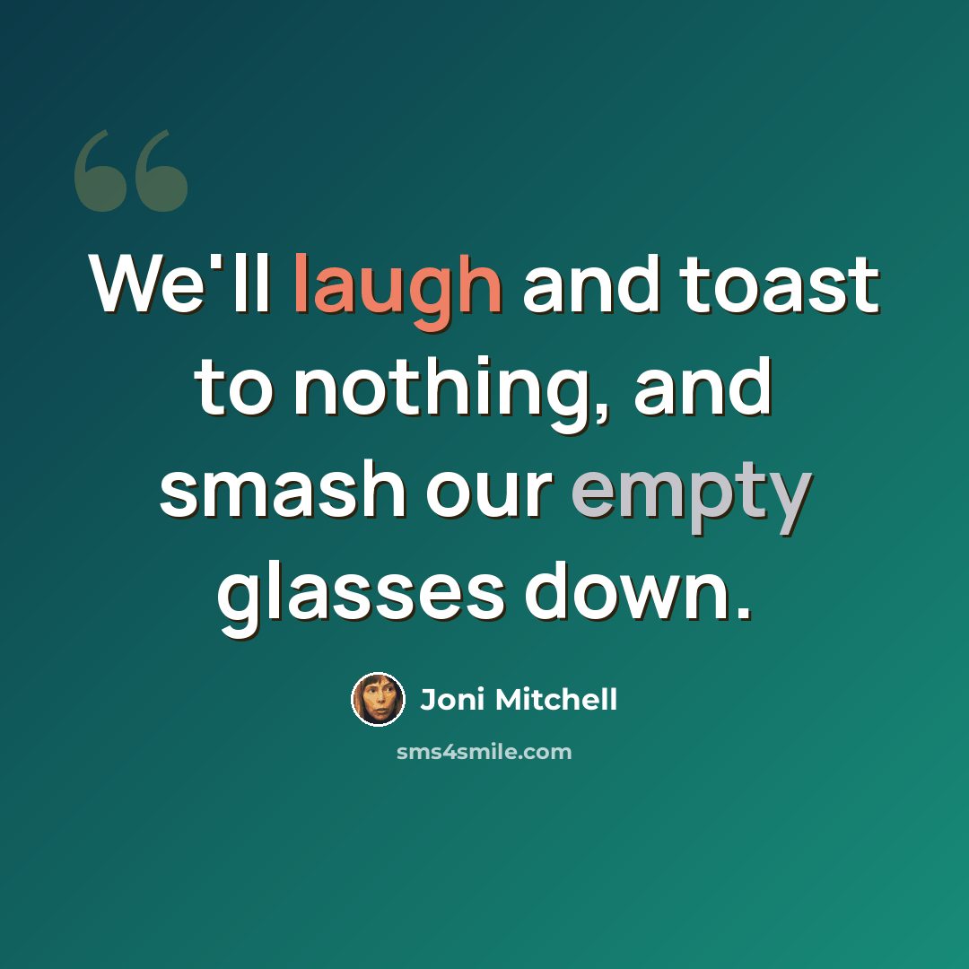 “We'll laugh and toast to nothing, and smash our empty glasses down.” quote by Joni Mitchell