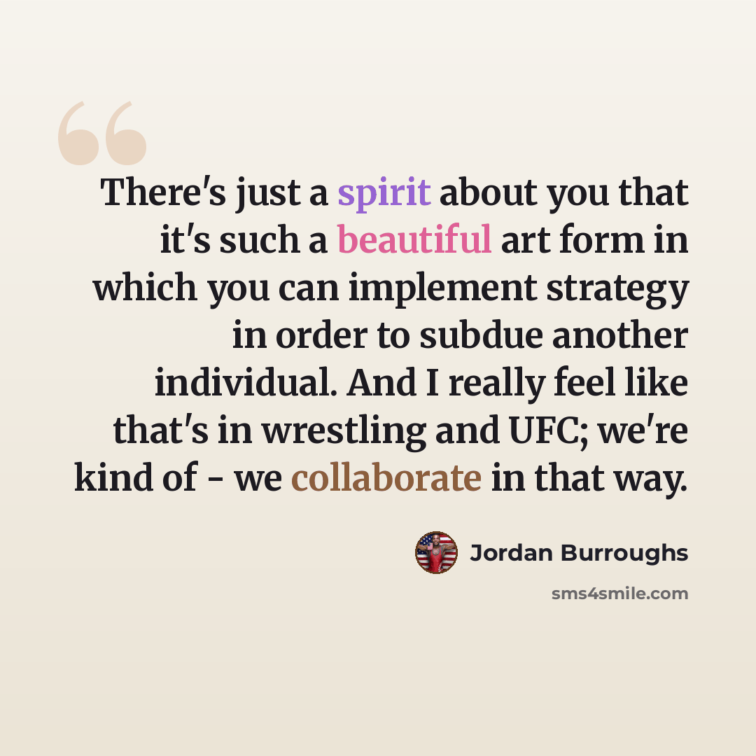 “There's just a spirit about you that it's such a beautiful art form in which you can implement strategy in order to subdue another individual. And I really feel like that's in wrestling and UFC; we're kind of - we collaborate in that way.” quote by Jordan Burroughs