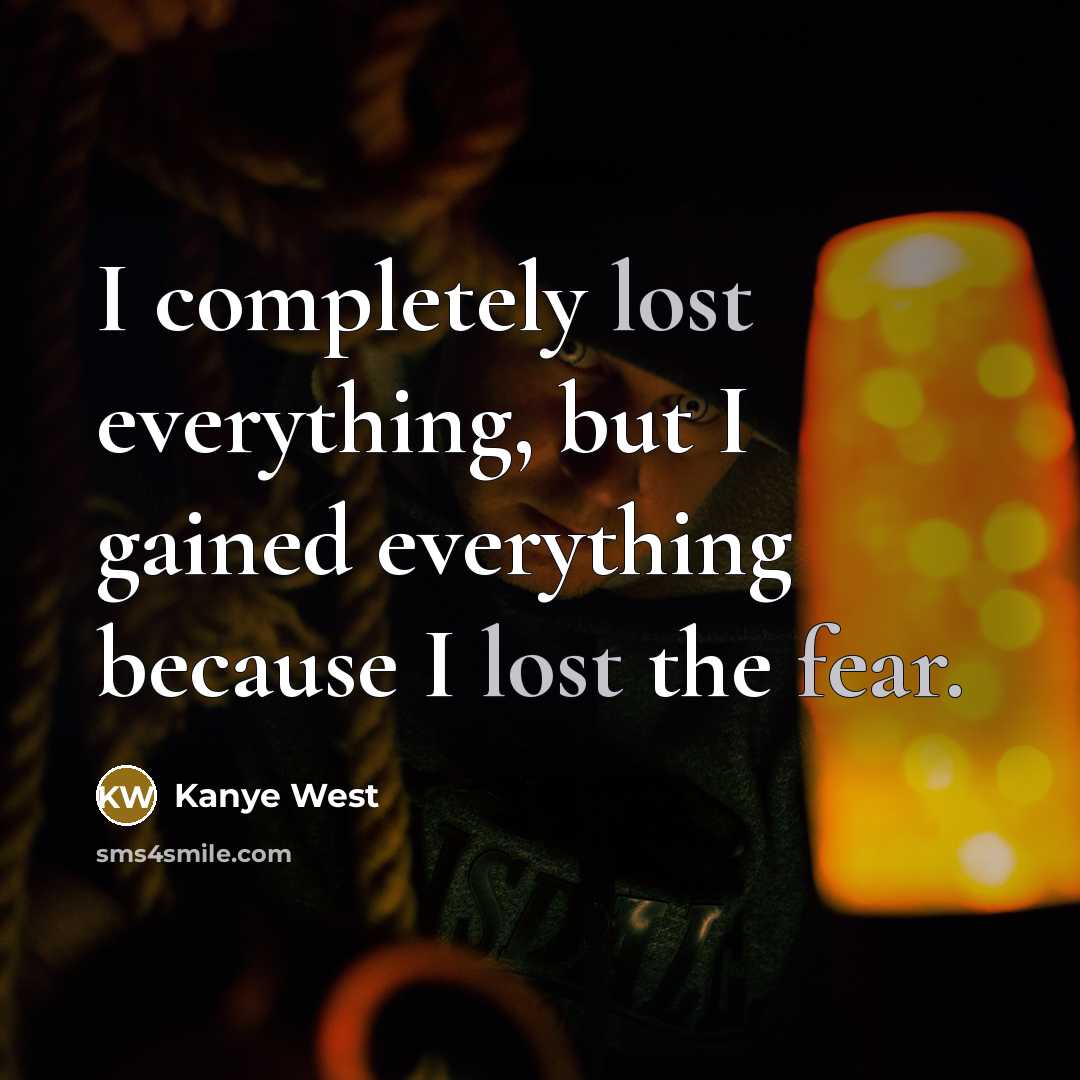 “I completely lost everything, but I gained everything because I lost the fear.” quote by Kanye West