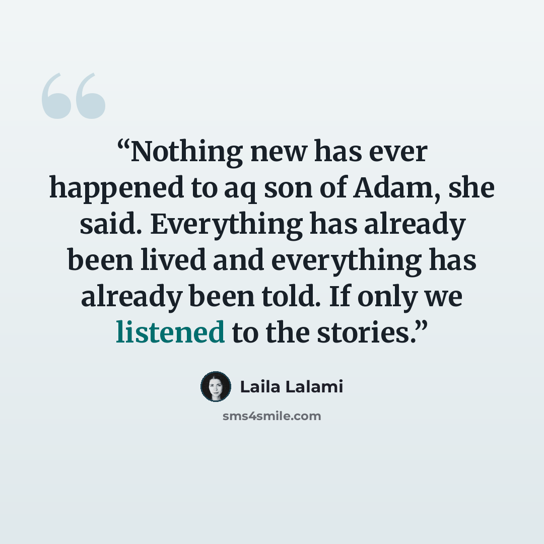 “Nothing new has ever happened to aq son of Adam, she said. Everything has already been lived and everything has already been told. If only we listened to the stories.” quote by Laila Lalami