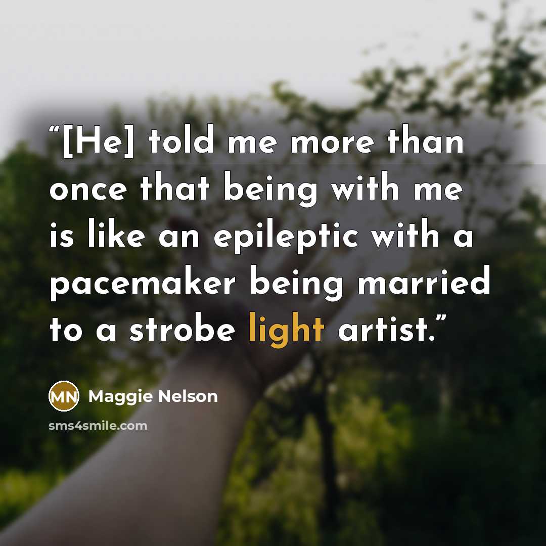 “[He] told me more than once that being with me is like an epileptic with a pacemaker being married to a strobe light artist.” quote by Maggie Nelson