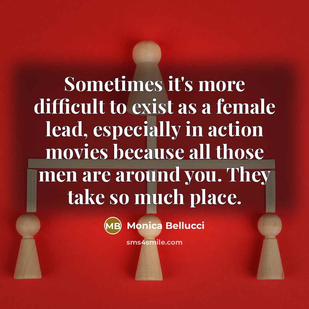 “Sometimes it's more difficult to exist as a female lead, especially in action movies because all those men are around you. They take so much place.” quote by Monica Bellucci