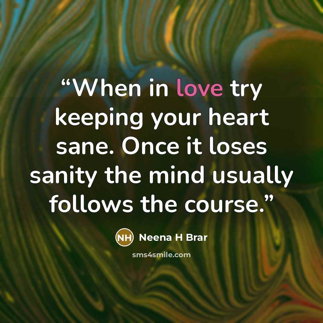 “When in love try keeping your heart sane. Once it loses sanity the mind usually follows the course.” quote by Neena H Brar