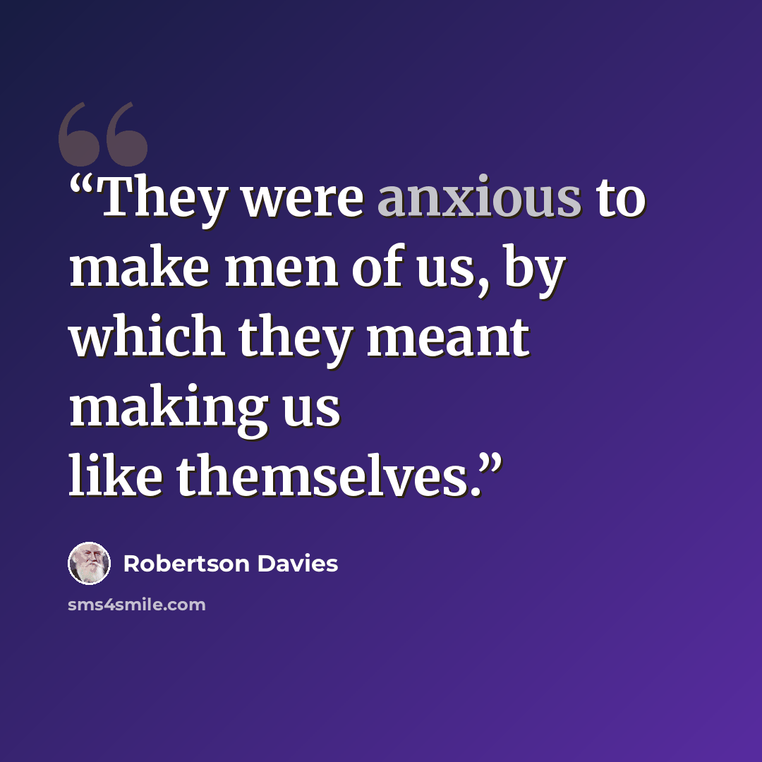 “They were anxious to make men of us, by which they meant making us like themselves.” quote by Robertson Davies
