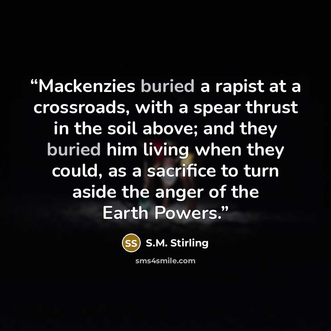 “Mackenzies buried a rapist at a crossroads, with a spear thrust in the soil above; and they buried him living when they could, as a sacrifice to turn aside the anger of the Earth Powers.” quote by S.M. Stirling