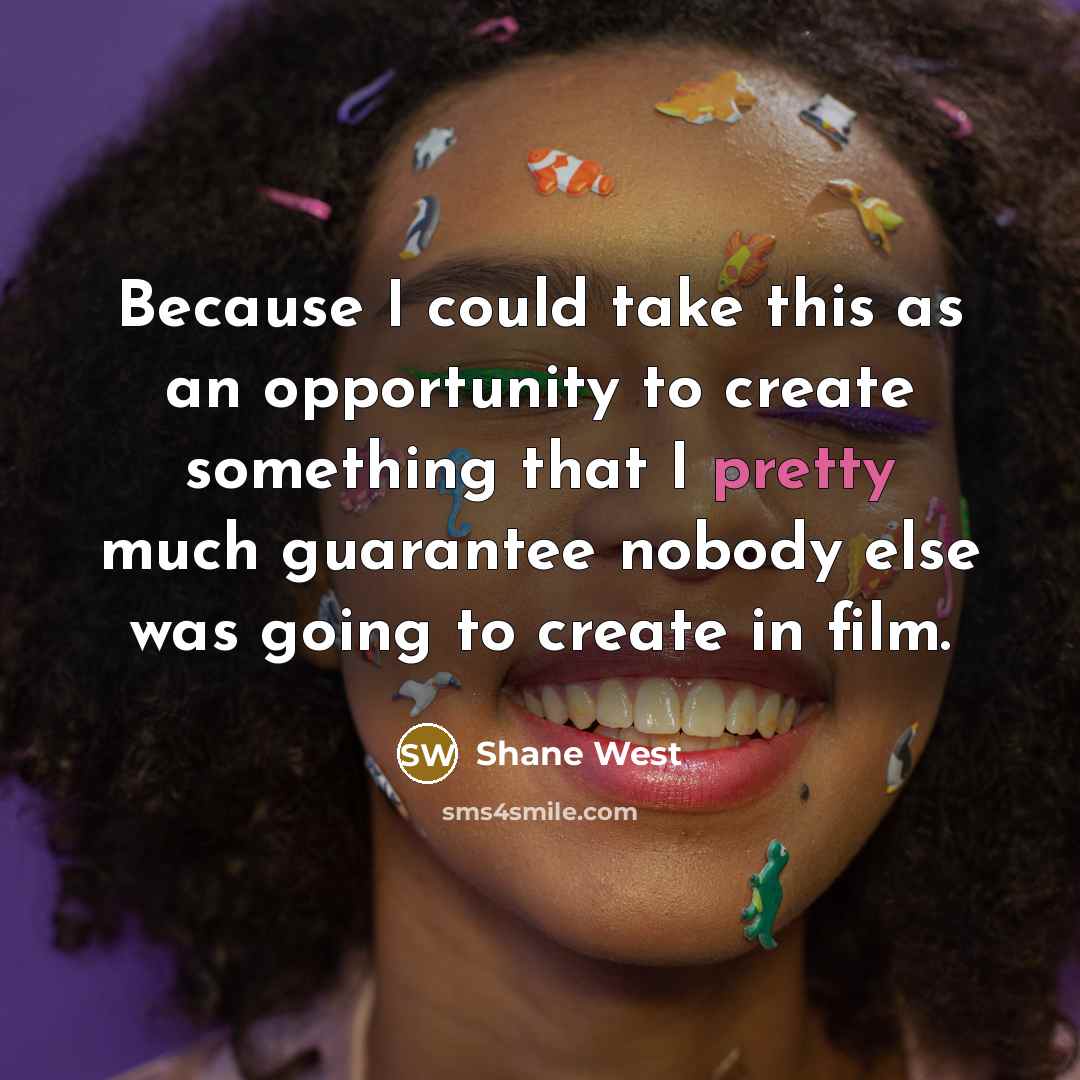 “Because I could take this as an opportunity to create something that I pretty much guarantee nobody else was going to create in film.” quote by Shane West