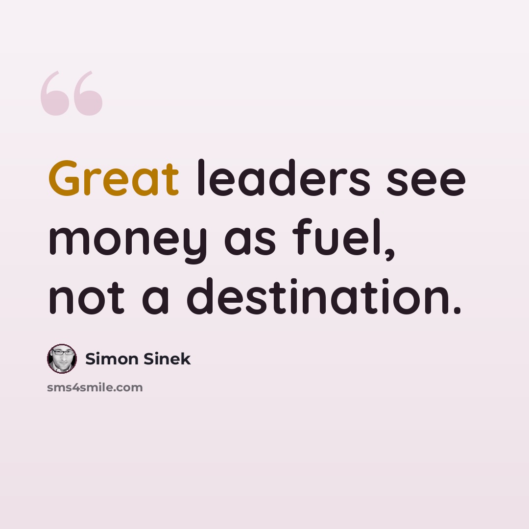 “Great leaders see money as fuel, not a destination.” quote by Simon Sinek