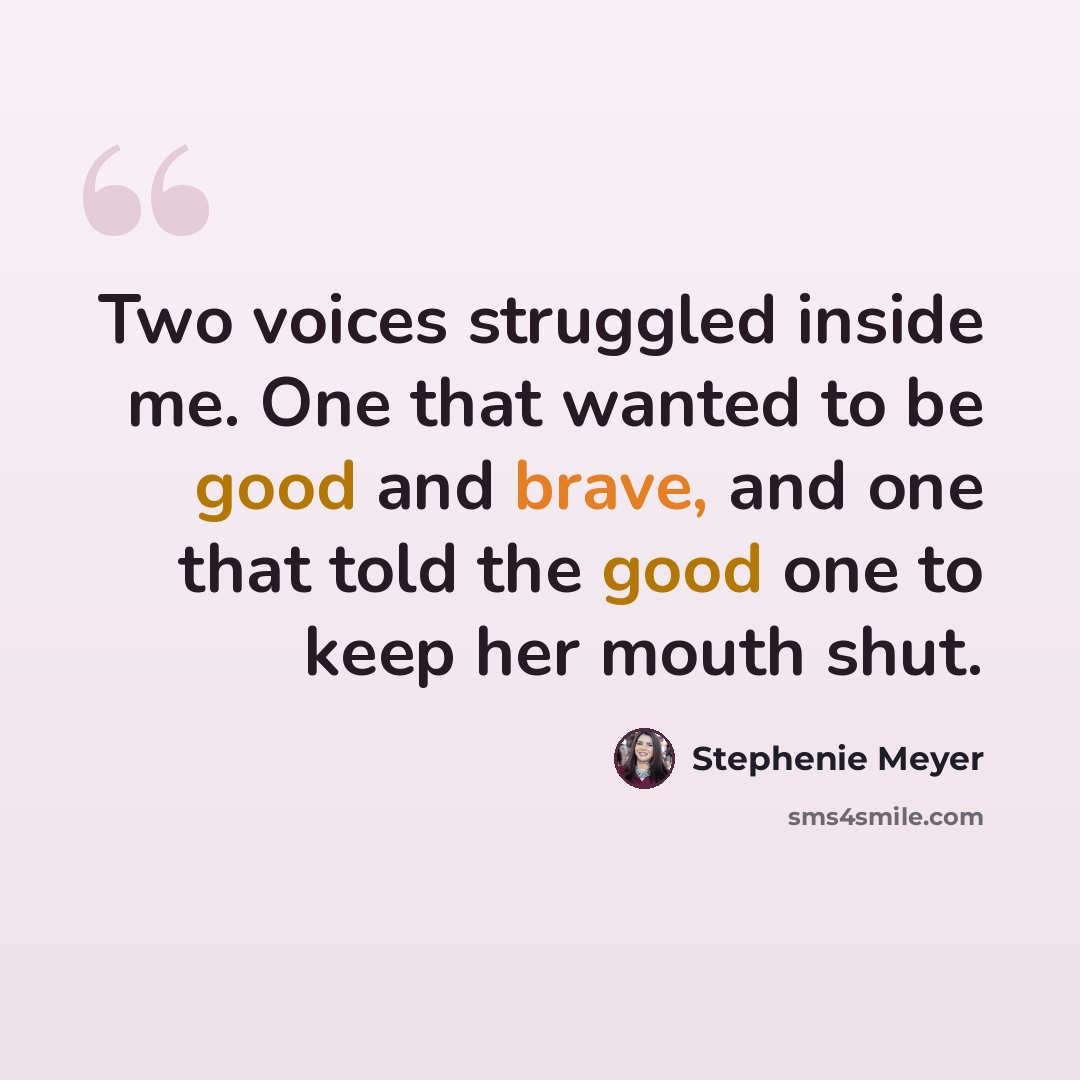 “Two voices struggled inside me. One that wanted to be good and brave, and one that told the good one to keep her mouth shut.” quote by Stephenie Meyer