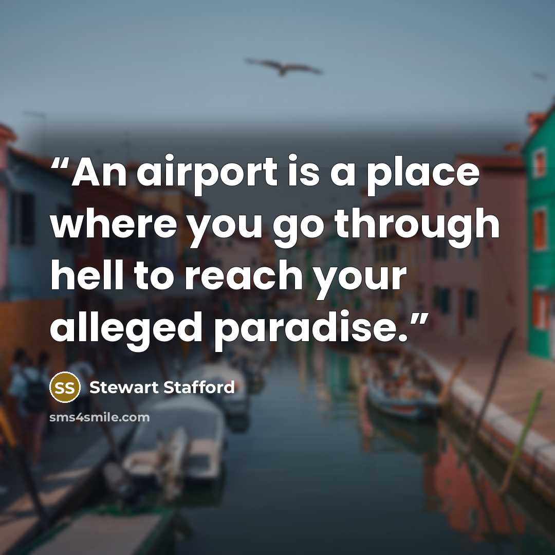 “An airport is a place where you go through hell to reach your alleged paradise.” quote by Stewart Stafford