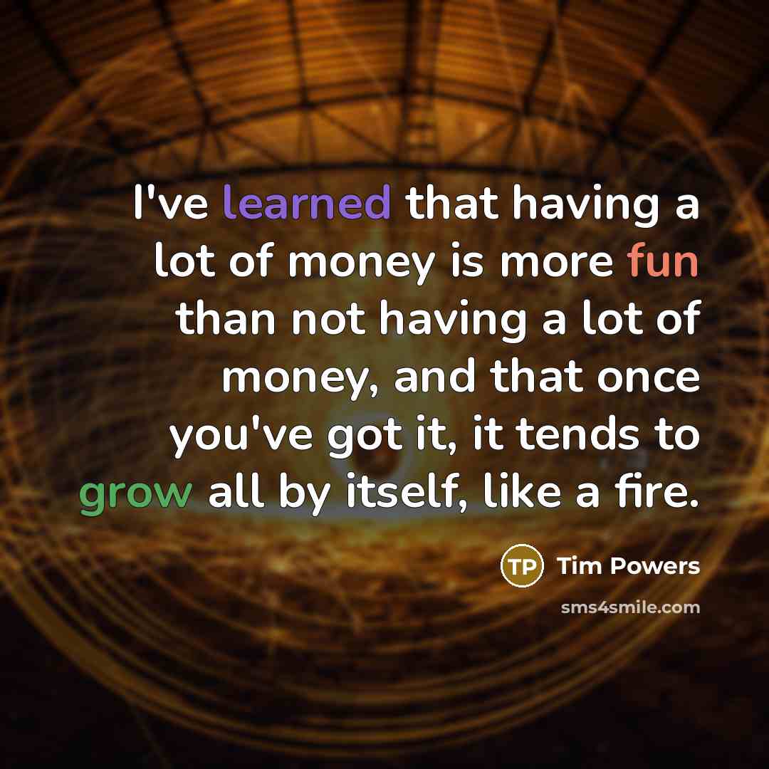 “I've learned that having a lot of money is more fun than not having a lot of money, and that once you've got it, it tends to grow all by itself, like a fire.” quote by Tim Powers