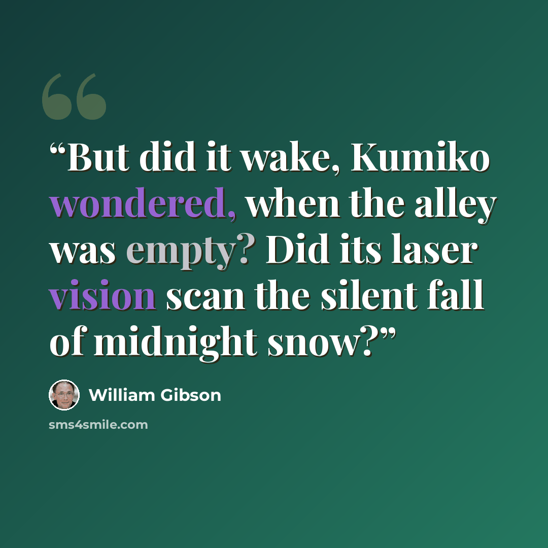 “But did it wake, Kumiko wondered, when the alley was empty? Did its laser vision scan the silent fall of midnight snow?” quote by William Gibson