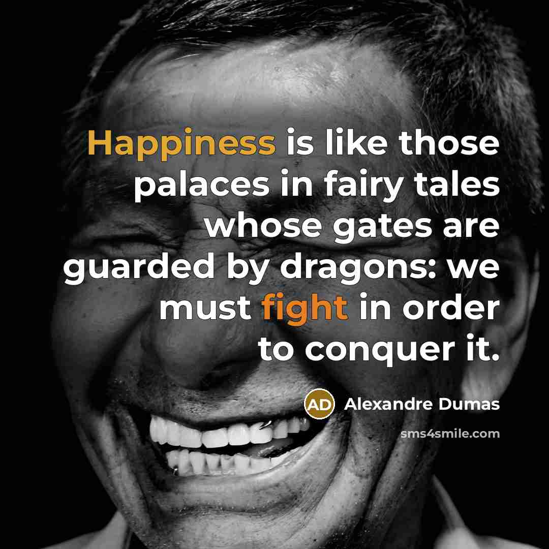 “Happiness is like those palaces in fairy tales whose gates are guarded by dragons: we must fight in order to conquer it.” quote by Alexandre Dumas