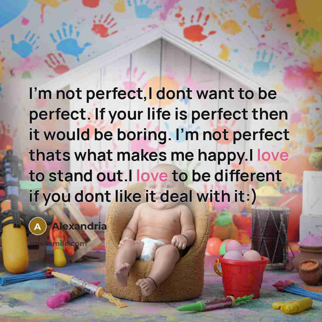 “I'm not perfect,I dont want to be perfect. If your life is perfect then it would be boring. I'm not perfect thats what makes me happy.I love to stand out.I love to be different if you dont like it deal with it:)” quote by Alexandria