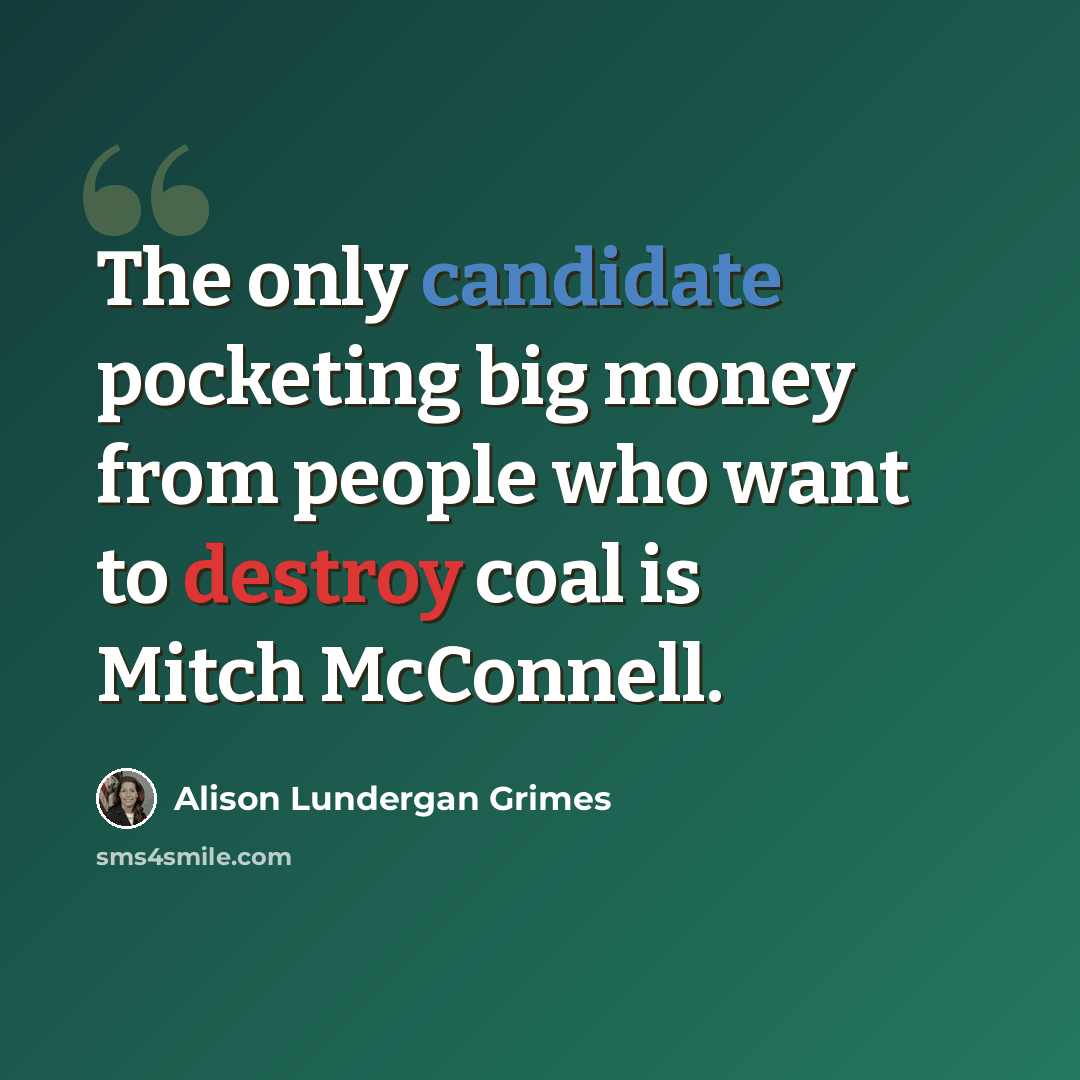 “The only candidate pocketing big money from people who want to destroy coal is Mitch McConnell.” quote by Alison Lundergan Grimes