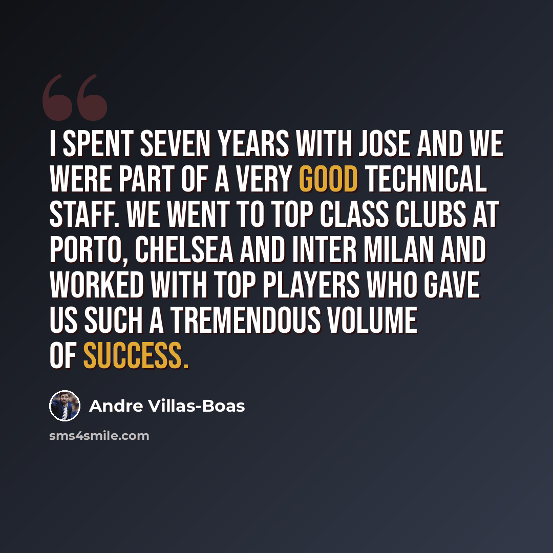 “I spent seven years with Jose and we were part of a very good technical staff. We went to top class clubs at Porto, Chelsea and Inter Milan and worked with top players who gave us such a tremendous volume of success.” quote by Andre Villas-Boas