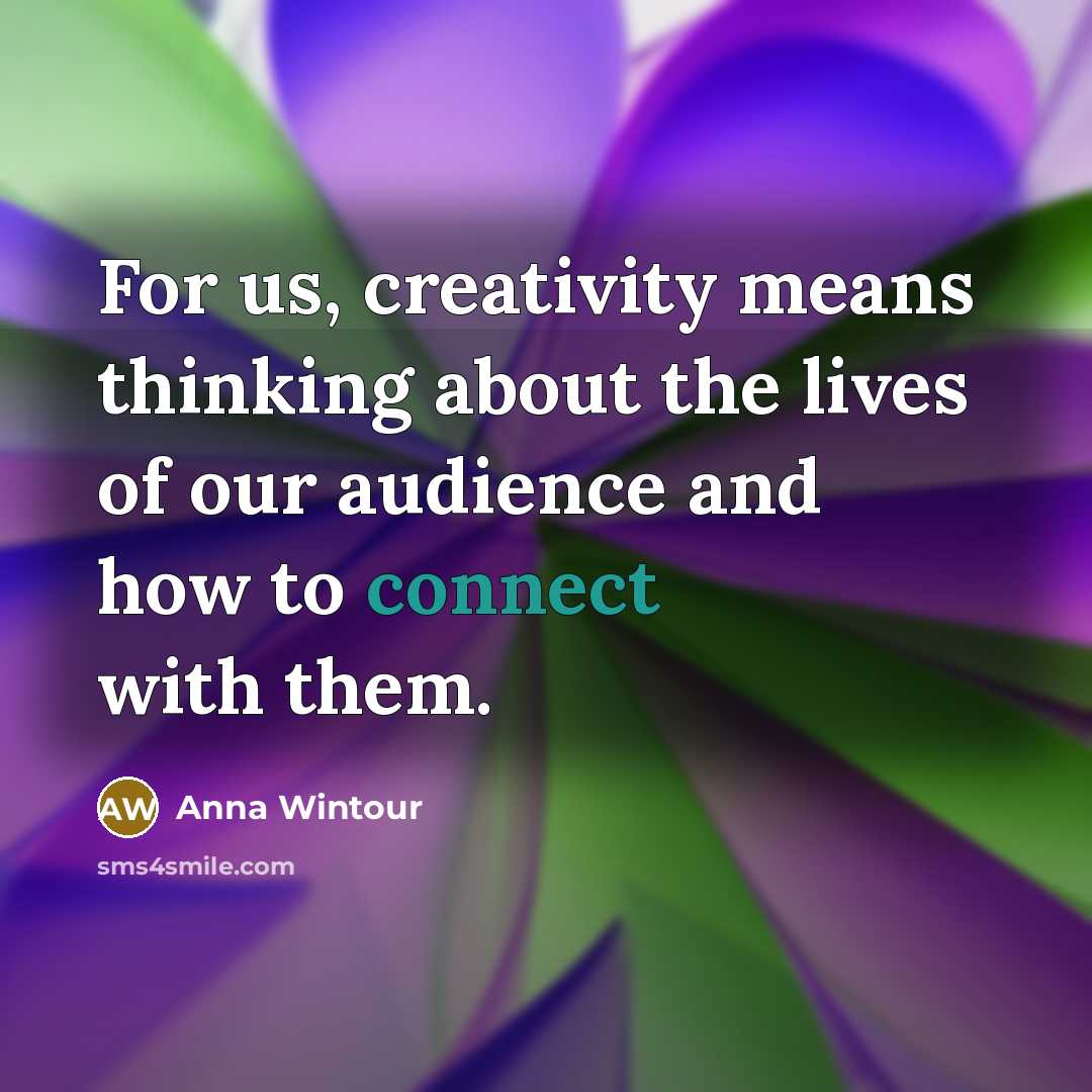 “For us, creativity means thinking about the lives of our audience and how to connect with them.” quote by Anna Wintour