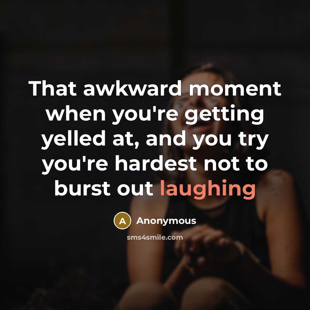 “That awkward moment when you're getting yelled at, and you try you're hardest not to burst out laughing” quote by Anonymous