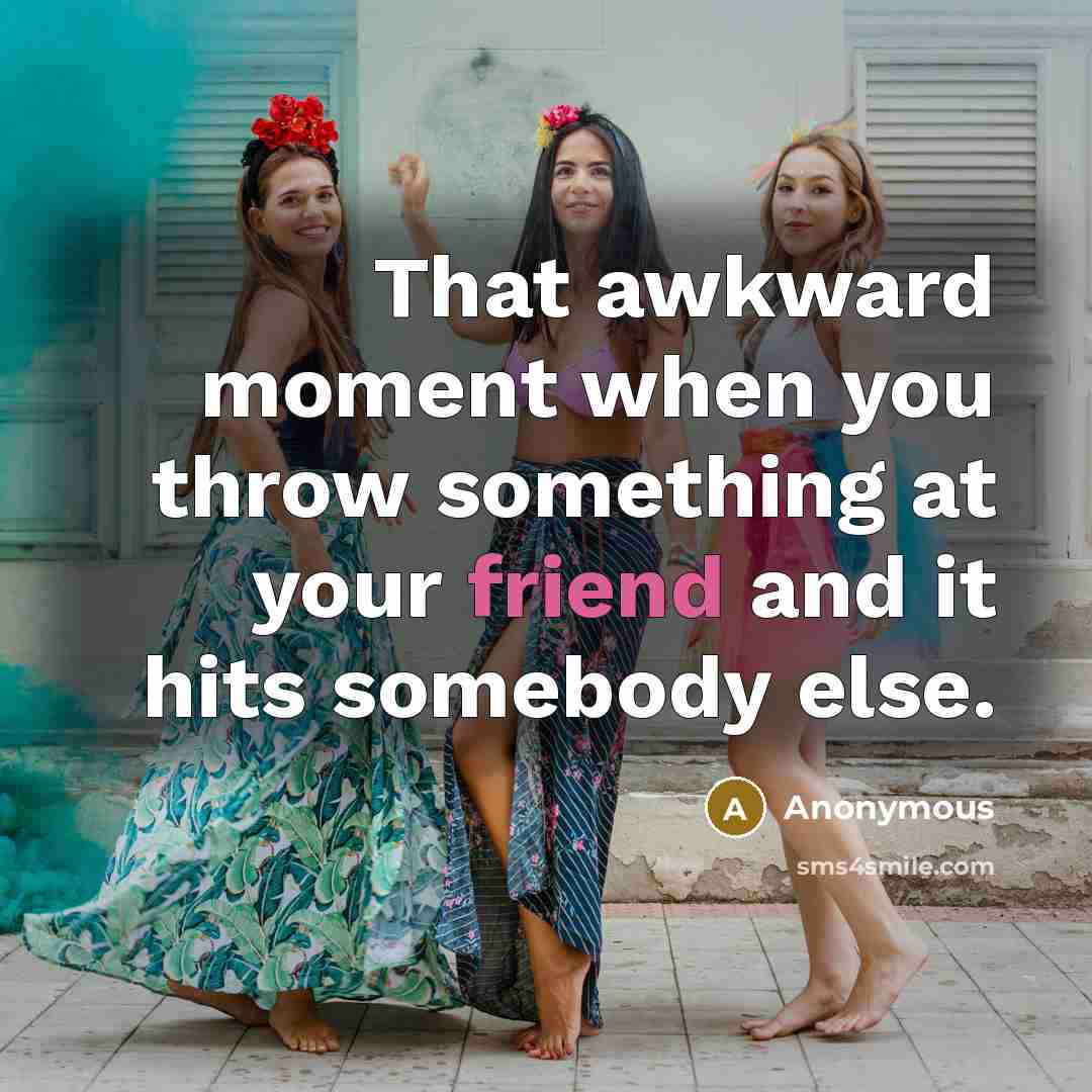 “That awkward moment when you throw something at your friend and it hits somebody else.” quote by Anonymous