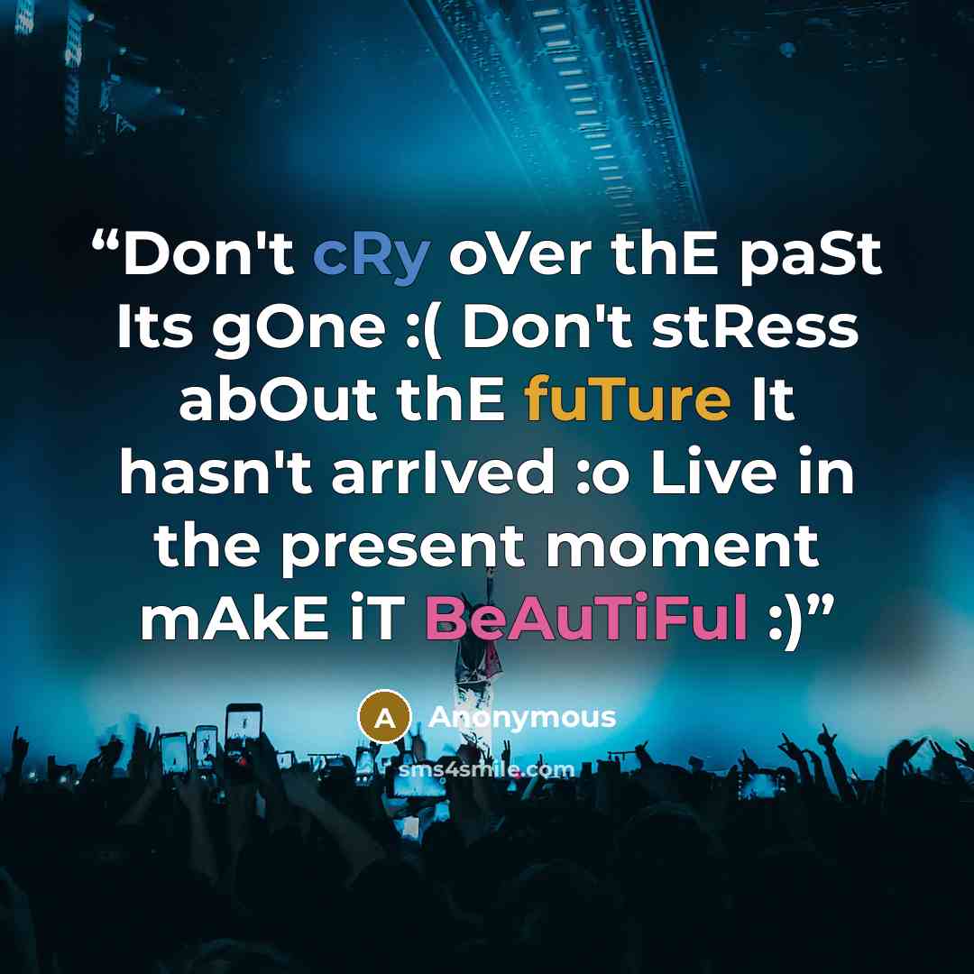 “Don't cRy oVer thE paSt Its gOne :( Don't stRess abOut thE fuTure It hasn't arrIved :o Live in the present moment mAkE iT BeAuTiFul :)” quote by Anonymous