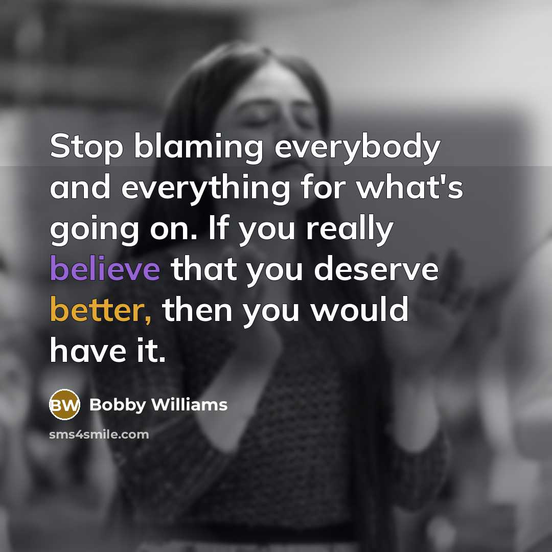 “Stop blaming everybody and everything for what's going on. If you really believe that you deserve better, then you would have it.” quote by Bobby Williams