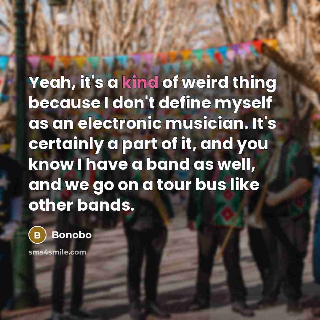 “Yeah, it's a kind of weird thing because I don't define myself as an electronic musician. It's certainly a part of it, and you know I have a band as well, and we go on a tour bus like other bands.” quote by Bonobo