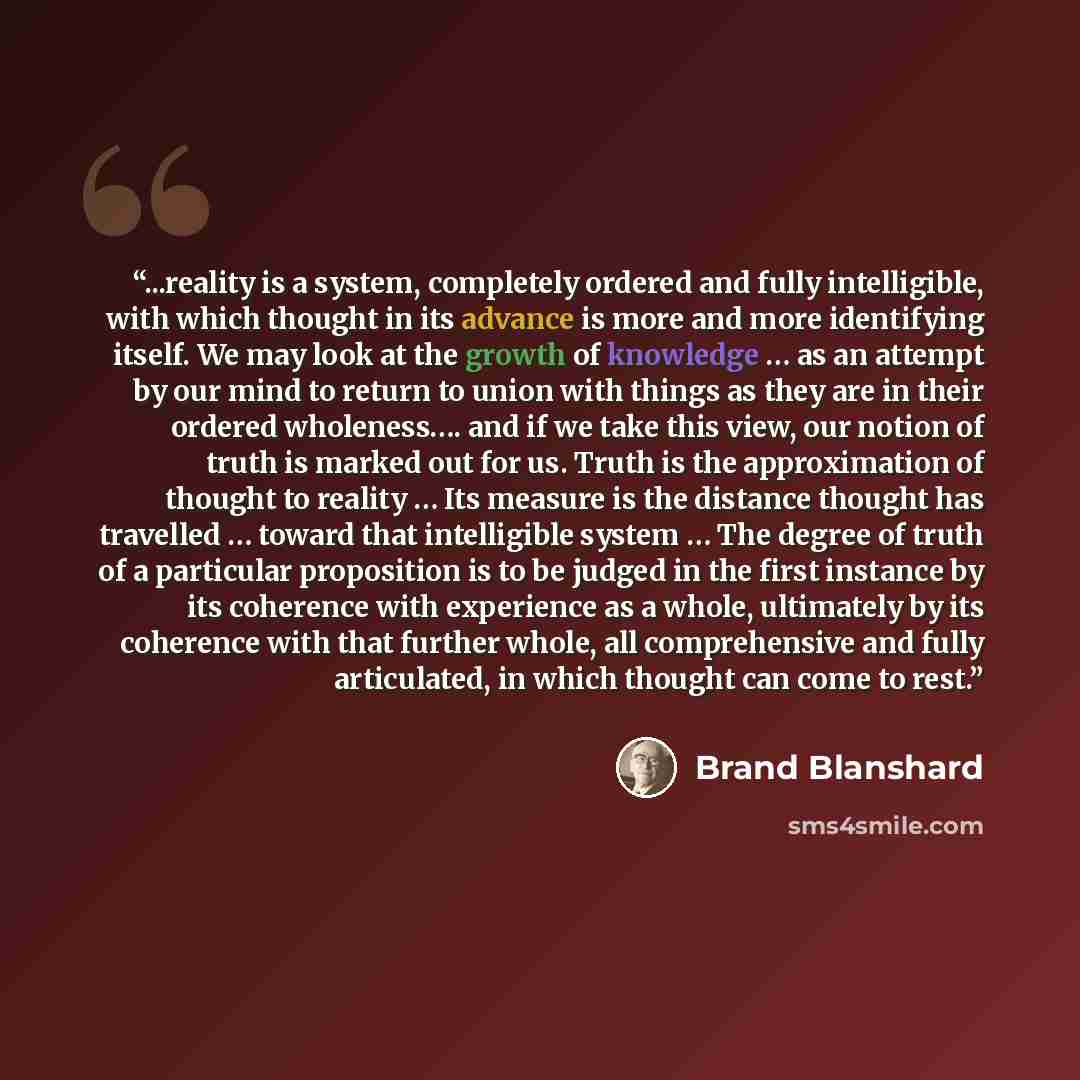 “...reality is a system, completely ordered and fully intelligible, with which thought in its advance is more and more identifying itself. We may look at the growth of knowledge … as an attempt by our mind to return to union with things as they are in their ordered wholeness…. and if we take this…” quote by Brand Blanshard
