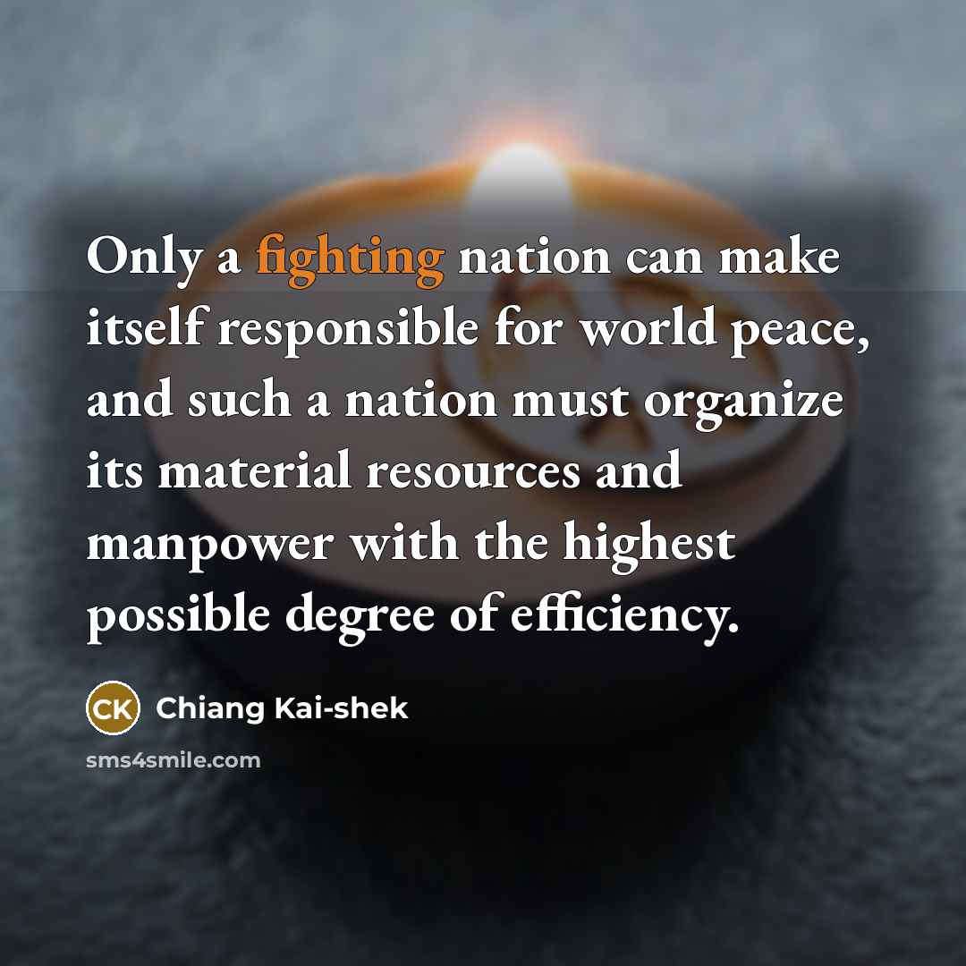 “Only a fighting nation can make itself responsible for world peace, and such a nation must organize its material resources and manpower with the highest possible degree of efficiency.” quote by Chiang Kai-shek