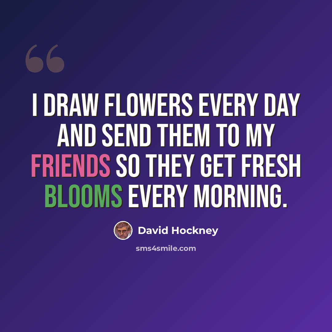 “I draw flowers every day and send them to my friends so they get fresh blooms every morning.” quote by David Hockney