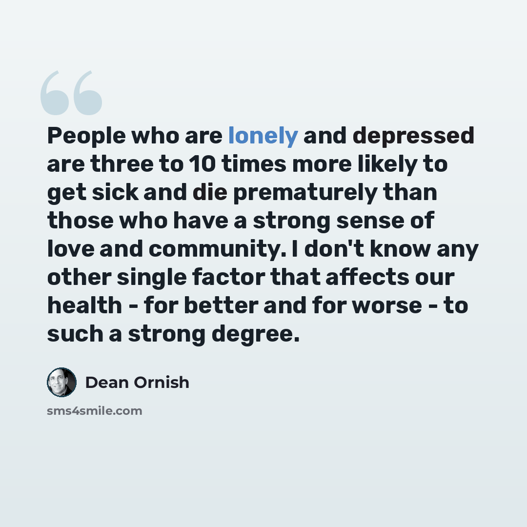 “People who are lonely and depressed are three to 10 times more likely to get sick and die prematurely than those who have a strong sense of love and community. I don't know any other single factor that affects our health - for better and for worse - to such a strong degree.” quote by Dean Ornish