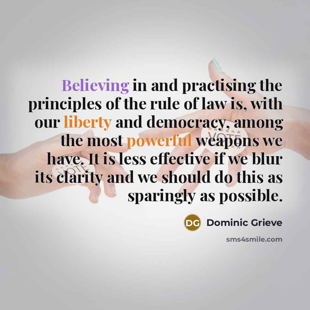 “Believing in and practising the principles of the rule of law is, with our liberty and democracy, among the most powerful weapons we have. It is less effective if we blur its clarity and we should do this as sparingly as possible.” quote by Dominic Grieve