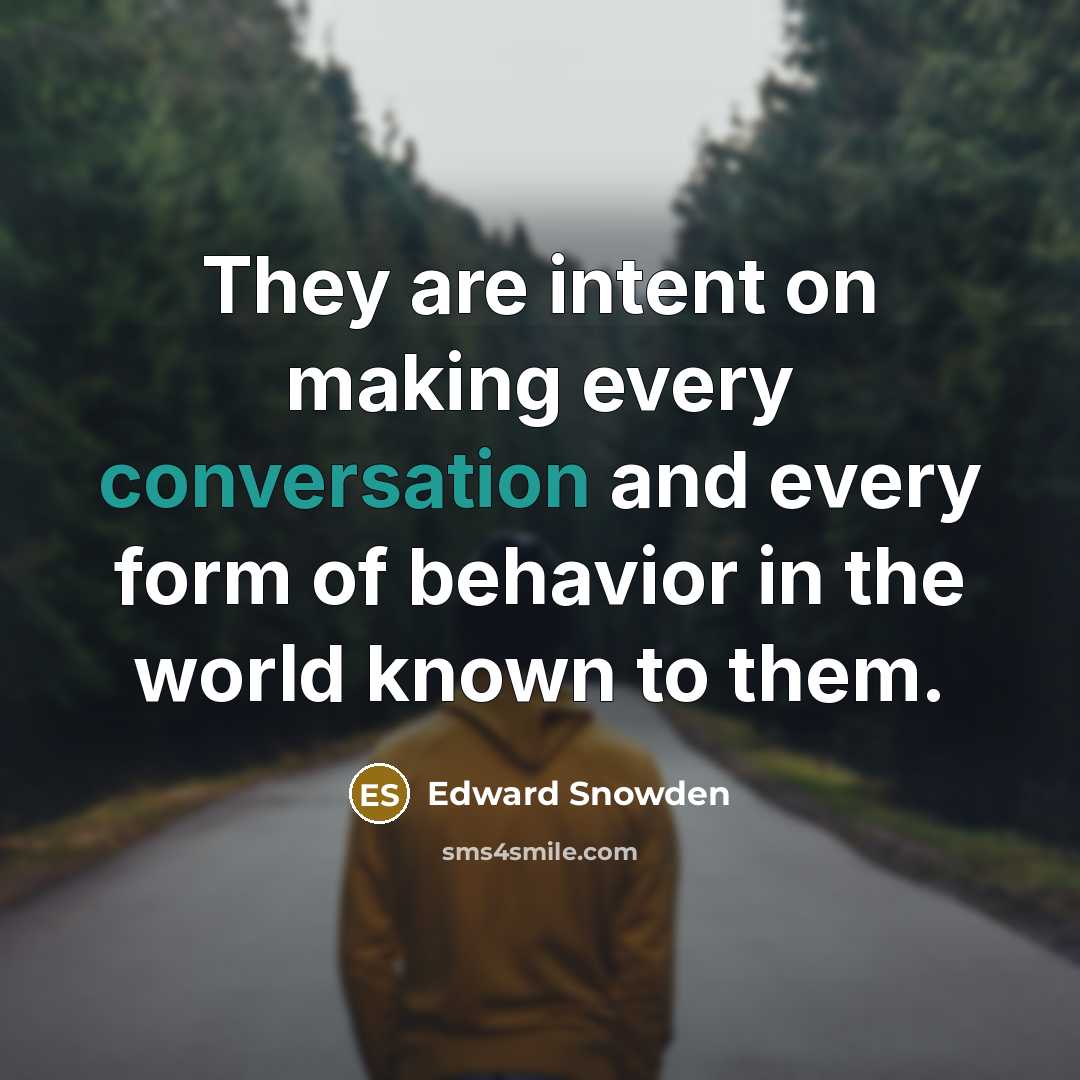 “They are intent on making every conversation and every form of behavior in the world known to them.” quote by Edward Snowden