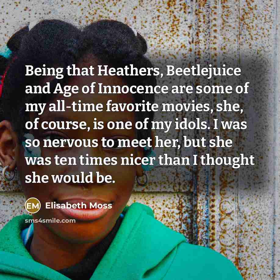 “Being that Heathers, Beetlejuice and Age of Innocence are some of my all-time favorite movies, she, of course, is one of my idols. I was so nervous to meet her, but she was ten times nicer than I thought she would be.” quote by Elisabeth Moss