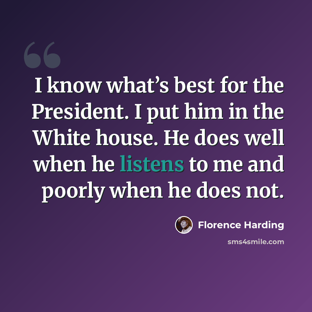 “I know what’s best for the President. I put him in the White house. He does well when he listens to me and poorly when he does not.” quote by Florence Harding