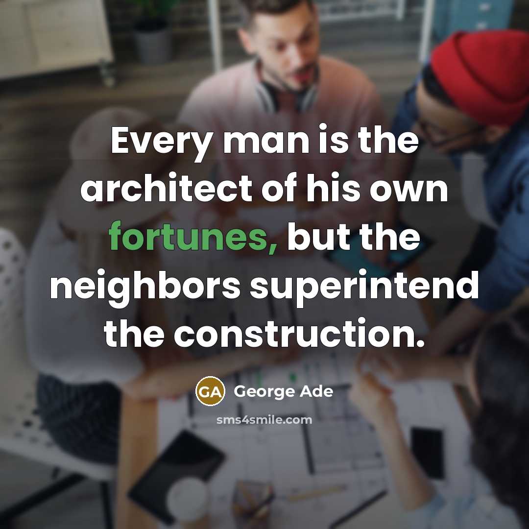 “Every man is the architect of his own fortunes, but the neighbors superintend the construction.” quote by George Ade
