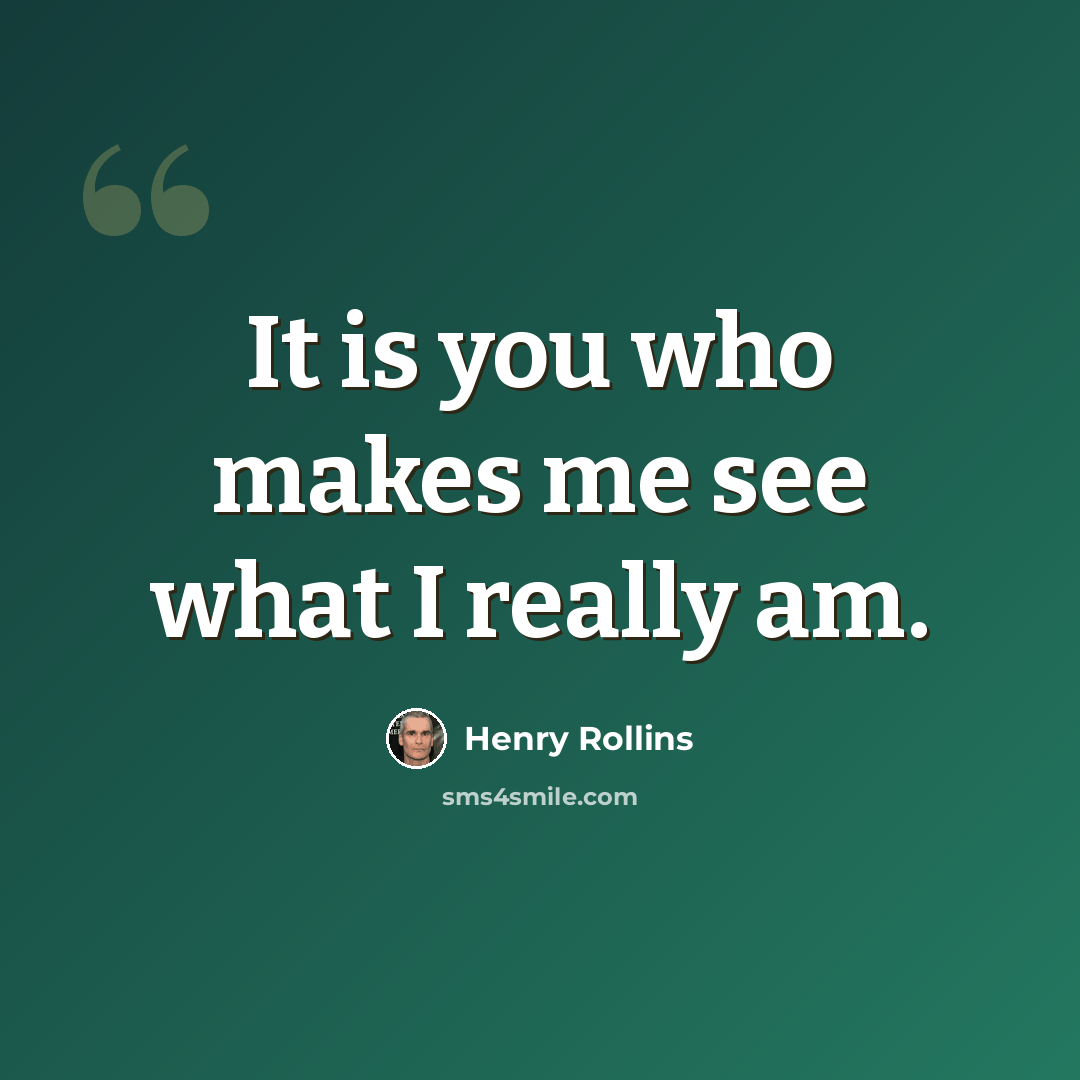 “It is you who makes me see what I really am.” quote by Henry Rollins