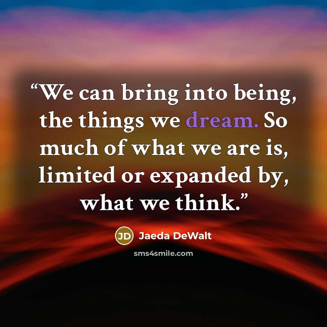 “We can bring into being, the things we dream. So much of what we are is, limited or expanded by, what we think.” quote by Jaeda DeWalt