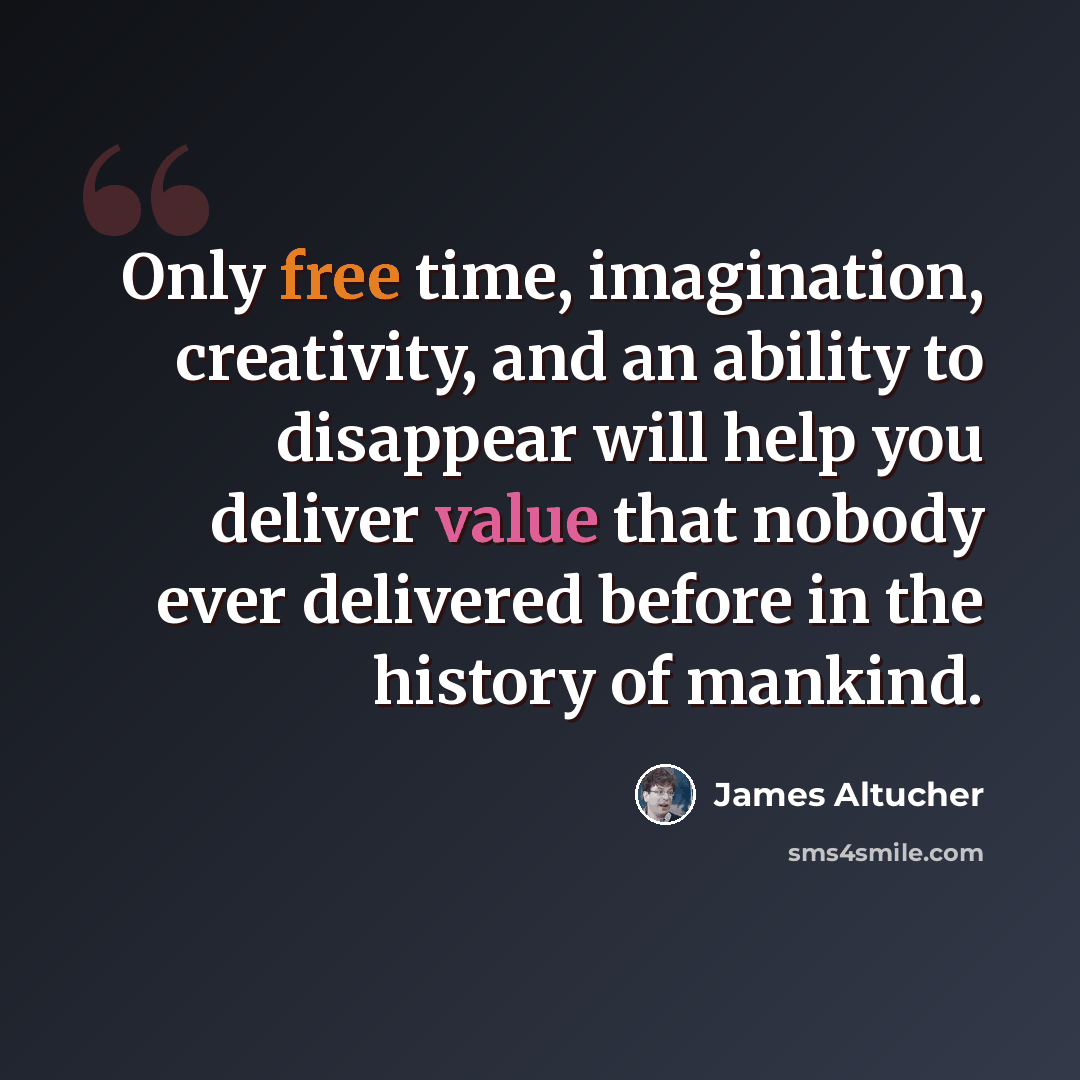 “Only free time, imagination, creativity, and an ability to disappear will help you deliver value that nobody ever delivered before in the history of mankind.” quote by James Altucher