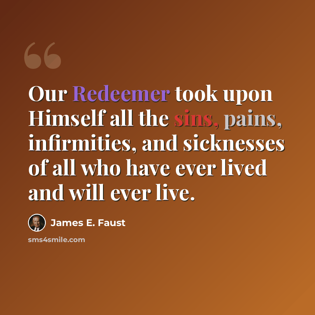 “Our Redeemer took upon Himself all the sins, pains, infirmities, and sicknesses of all who have ever lived and will ever live.” quote by James E. Faust