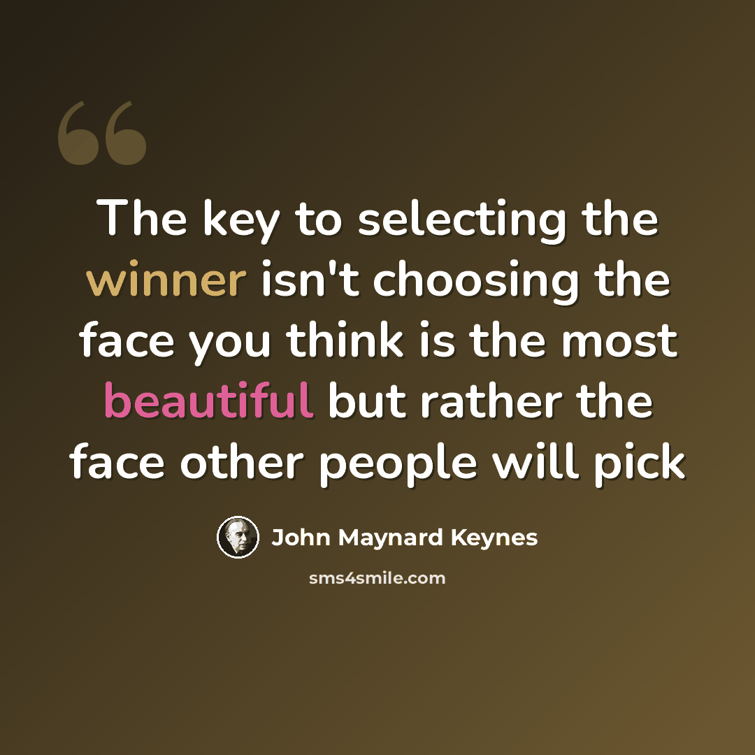 “The key to selecting the winner isn't choosing the face you think is the most beautiful but rather the face other people will pick” quote by John Maynard Keynes