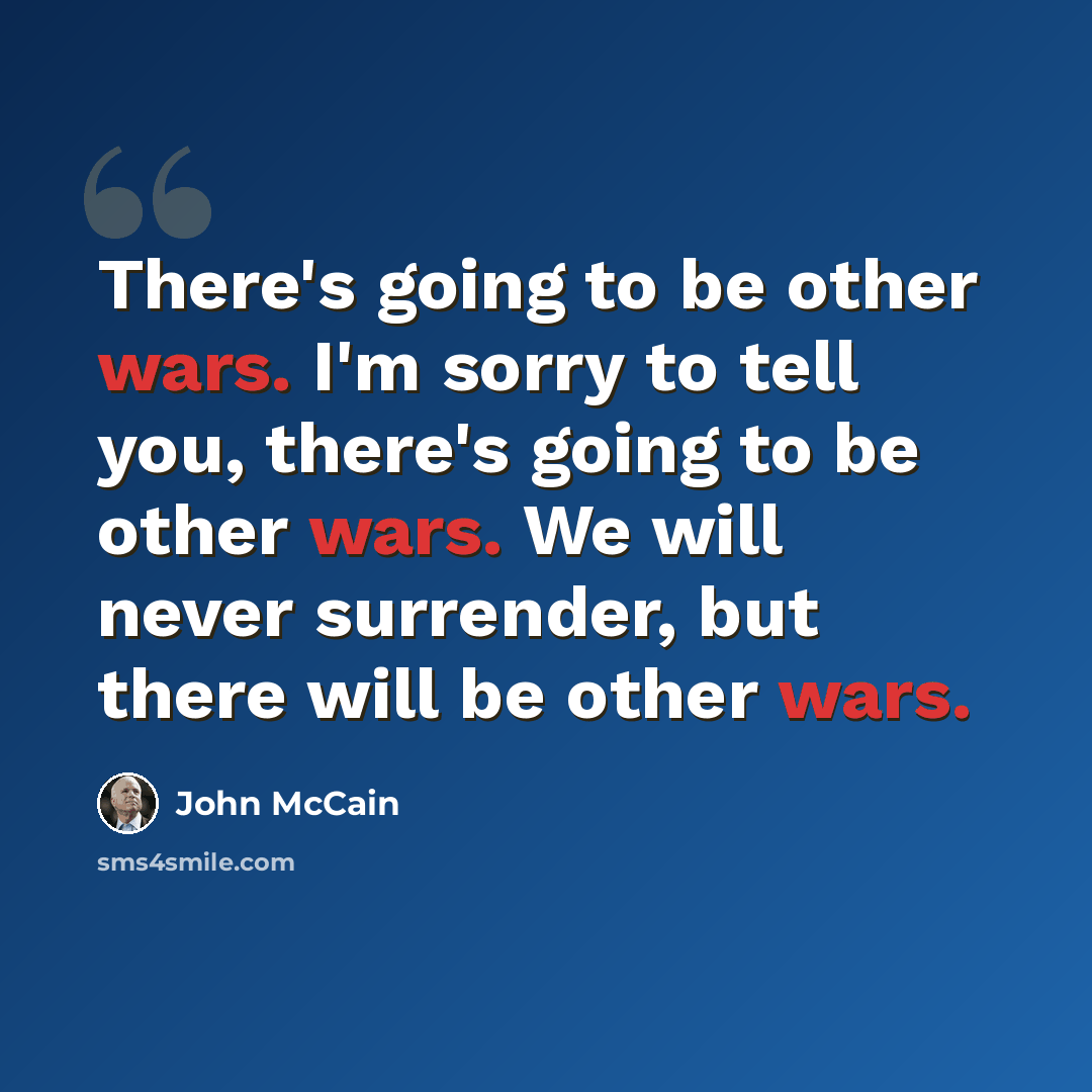 “There's going to be other wars. I'm sorry to tell you, there's going to be other wars. We will never surrender, but there will be other wars.” quote by John McCain