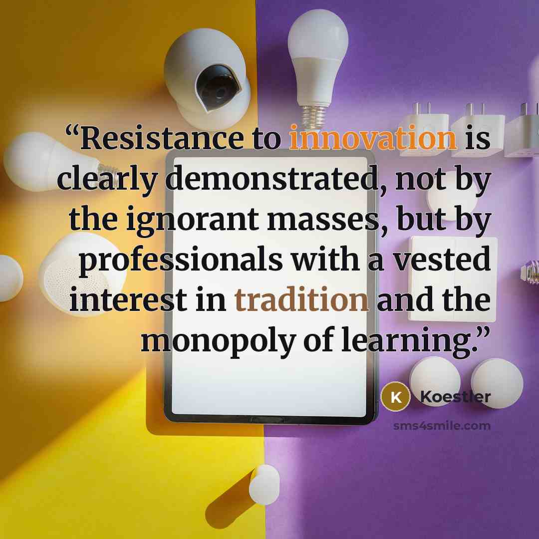 “Resistance to innovation is clearly demonstrated, not by the ignorant masses, but by professionals with a vested interest in tradition and the monopoly of learning.” quote by Koestler